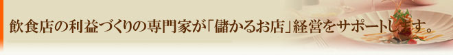 飲食店の利益づくりの専門家が「儲かるお店」経営をサポートします。