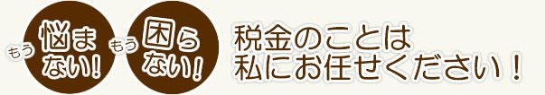 もう悩まない！もう困らない！税金のことは私にお任せください！